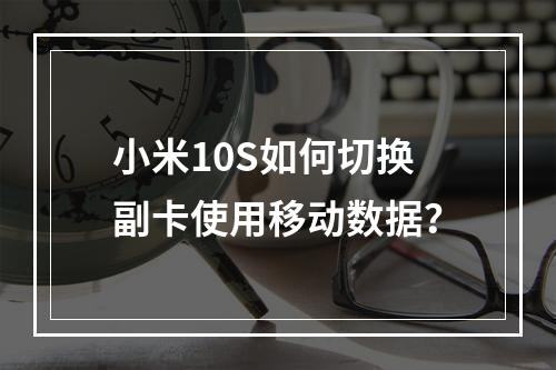 小米10S如何切换副卡使用移动数据？