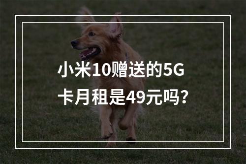 小米10赠送的5G卡月租是49元吗？