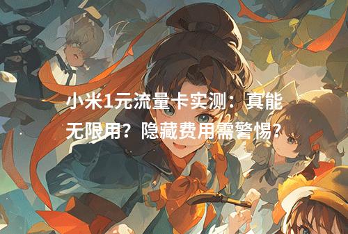 小米1元流量卡实测：真能无限用？隐藏费用需警惕？