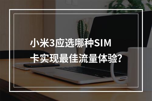 小米3应选哪种SIM卡实现最佳流量体验？