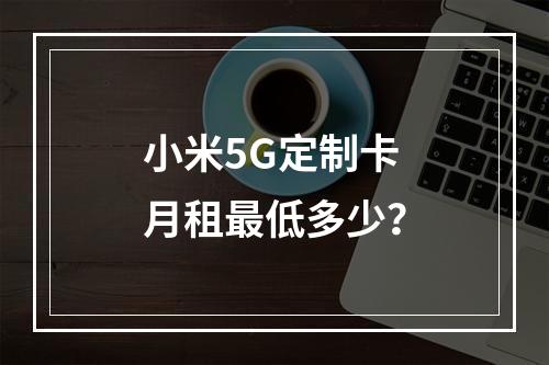 小米5G定制卡月租最低多少？
