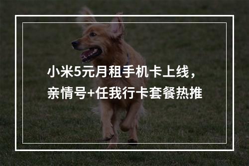 小米5元月租手机卡上线，亲情号+任我行卡套餐热推