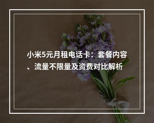 小米5元月租电话卡：套餐内容、流量不限量及资费对比解析