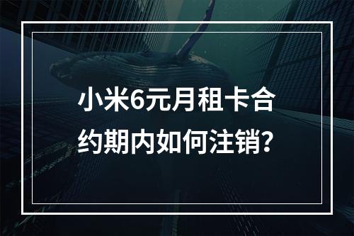 小米6元月租卡合约期内如何注销？