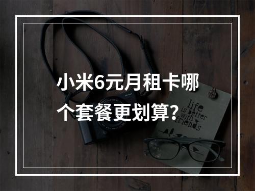 小米6元月租卡哪个套餐更划算？