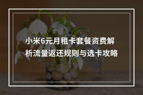 小米6元月租卡套餐资费解析流量返还规则与选卡攻略