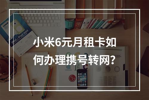 小米6元月租卡如何办理携号转网？
