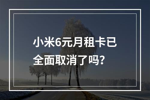 小米6元月租卡已全面取消了吗？