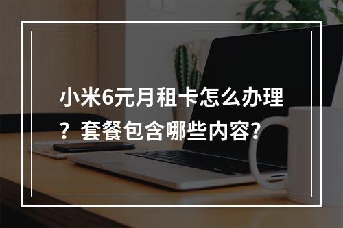 小米6元月租卡怎么办理？套餐包含哪些内容？