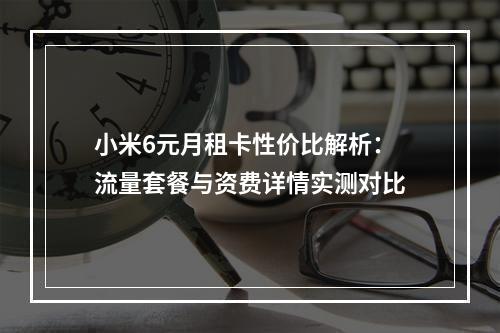 小米6元月租卡性价比解析：流量套餐与资费详情实测对比