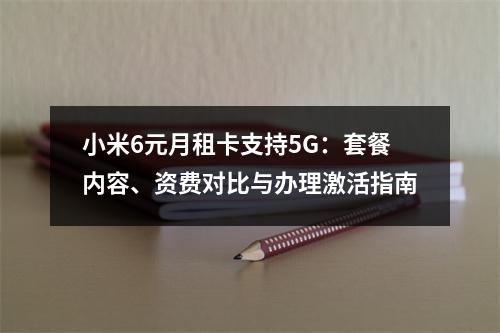 小米6元月租卡支持5G：套餐内容、资费对比与办理激活指南