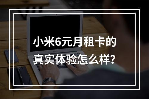 小米6元月租卡的真实体验怎么样？