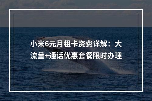 小米6元月租卡资费详解：大流量+通话优惠套餐限时办理