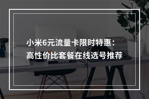 小米6元流量卡限时特惠：高性价比套餐在线选号推荐