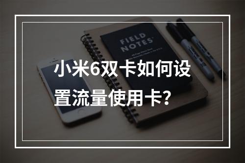 小米6双卡如何设置流量使用卡？