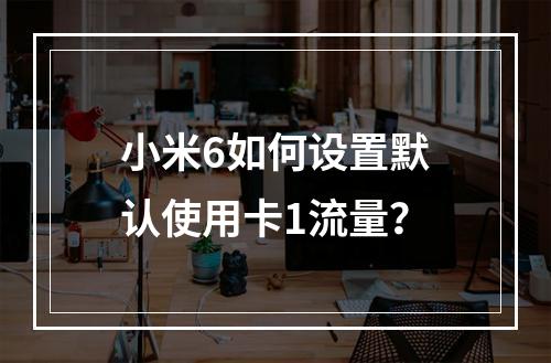 小米6如何设置默认使用卡1流量？