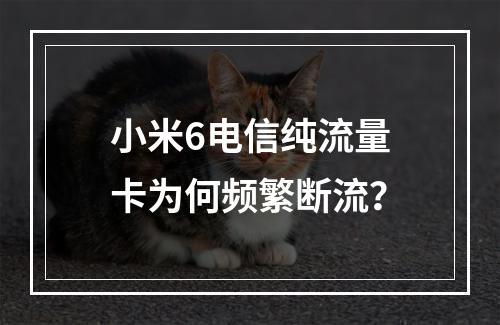 小米6电信纯流量卡为何频繁断流？