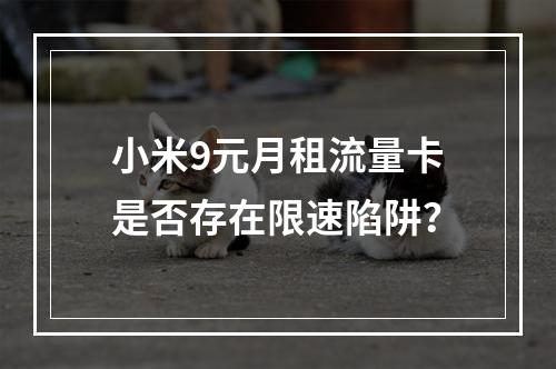 小米9元月租流量卡是否存在限速陷阱？