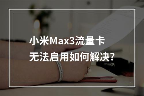 小米Max3流量卡无法启用如何解决？