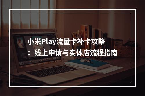 小米Play流量卡补卡攻略：线上申请与实体店流程指南