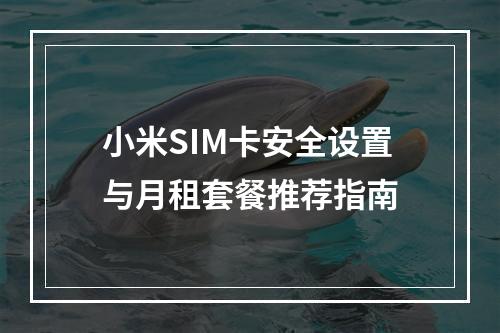 小米SIM卡安全设置与月租套餐推荐指南