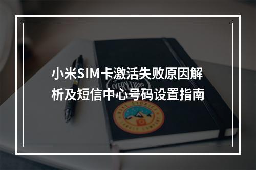 小米SIM卡激活失败原因解析及短信中心号码设置指南