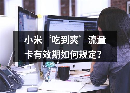小米‘吃到爽’流量卡有效期如何规定？