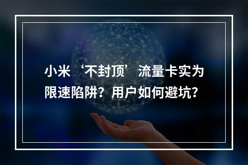 小米‘不封顶’流量卡实为限速陷阱？用户如何避坑？
