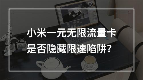 小米一元无限流量卡是否隐藏限速陷阱？