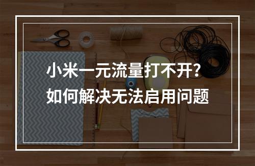 小米一元流量打不开？如何解决无法启用问题