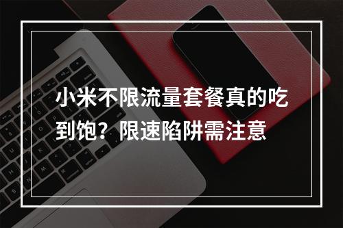 小米不限流量套餐真的吃到饱？限速陷阱需注意