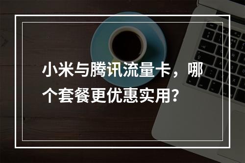 小米与腾讯流量卡，哪个套餐更优惠实用？
