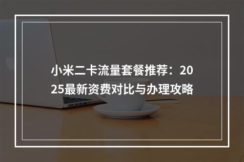 小米二卡流量套餐推荐：2025最新资费对比与办理攻略