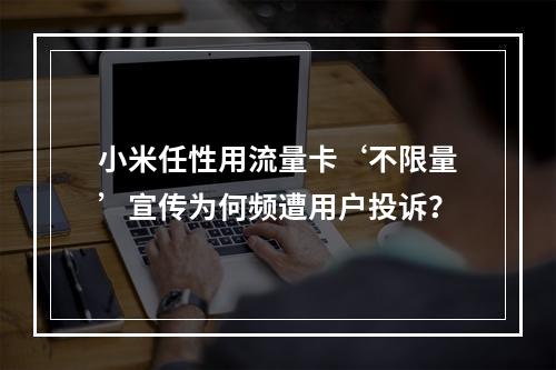 小米任性用流量卡‘不限量’宣传为何频遭用户投诉？