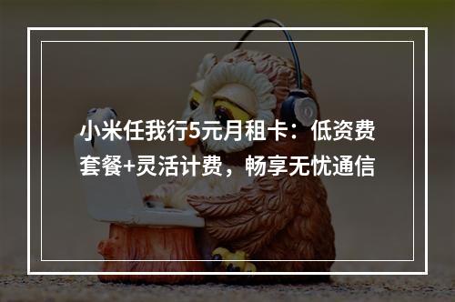 小米任我行5元月租卡：低资费套餐+灵活计费，畅享无忧通信