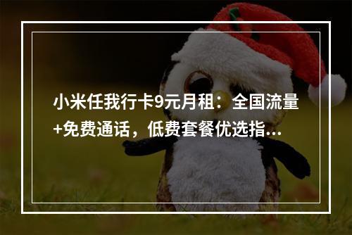 小米任我行卡9元月租：全国流量+免费通话，低费套餐优选指南