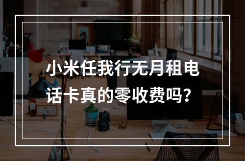 小米任我行无月租电话卡真的零收费吗？