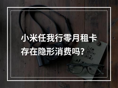 小米任我行零月租卡存在隐形消费吗？
