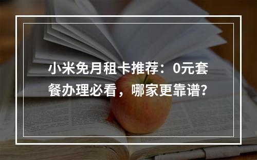 小米免月租卡推荐：0元套餐办理必看，哪家更靠谱？