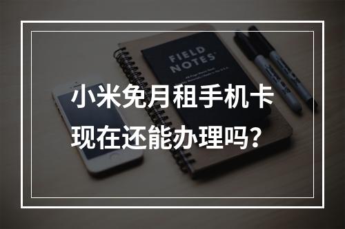 小米免月租手机卡现在还能办理吗？