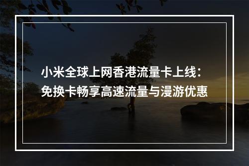 小米全球上网香港流量卡上线：免换卡畅享高速流量与漫游优惠
