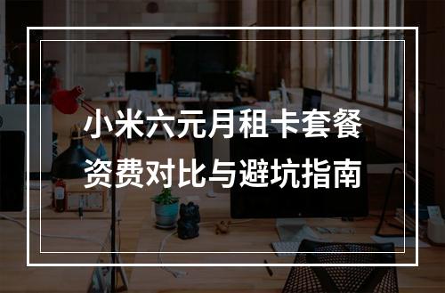 小米六元月租卡套餐资费对比与避坑指南