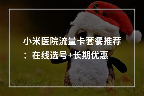 小米医院流量卡套餐推荐：在线选号+长期优惠
