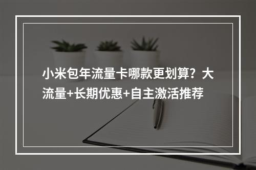 小米包年流量卡哪款更划算？大流量+长期优惠+自主激活推荐