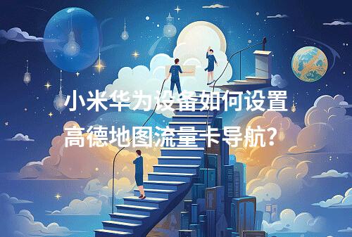 小米华为设备如何设置高德地图流量卡导航？