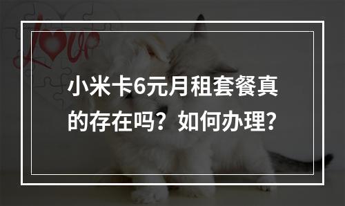小米卡6元月租套餐真的存在吗？如何办理？