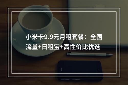 小米卡9.9元月租套餐：全国流量+日租宝+高性价比优选