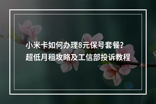 小米卡如何办理8元保号套餐？超低月租攻略及工信部投诉教程