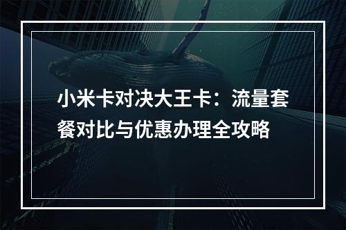 小米卡对决大王卡：流量套餐对比与优惠办理全攻略