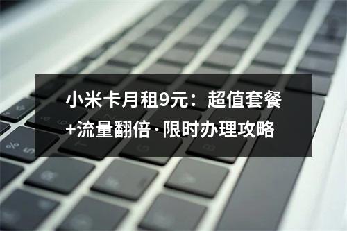 小米卡月租9元：超值套餐+流量翻倍·限时办理攻略